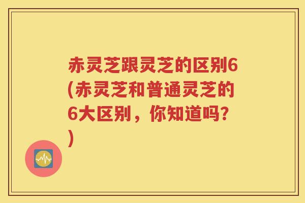 赤灵芝跟灵芝的区别6(赤灵芝和普通灵芝的6大区别，你知道吗？)