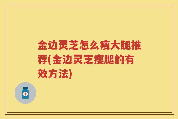 金边灵芝怎么瘦大腿推荐(金边灵芝瘦腿的有效方法)