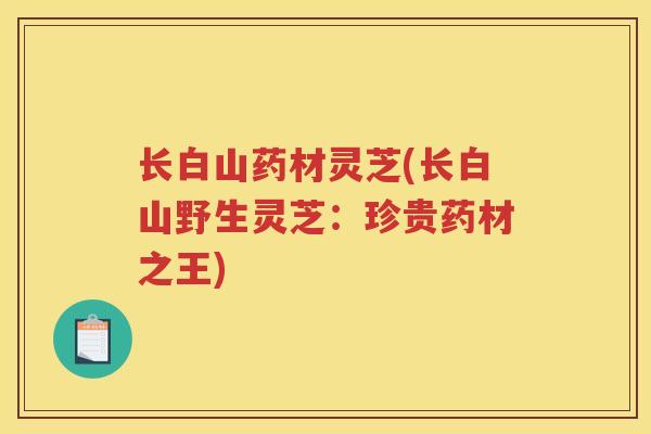 长白山药材灵芝(长白山野生灵芝：珍贵药材之王)