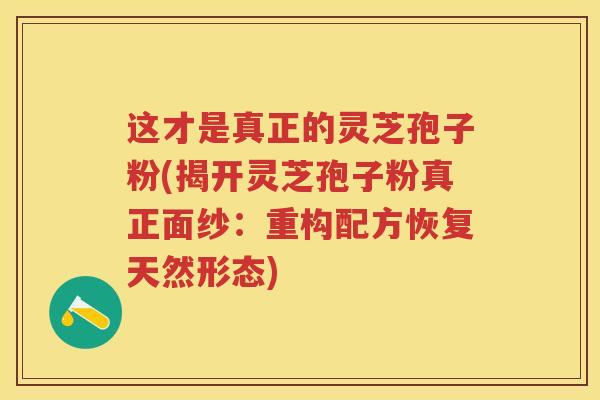 这才是真正的灵芝孢子粉(揭开灵芝孢子粉真正面纱：重构配方恢复天然形态)