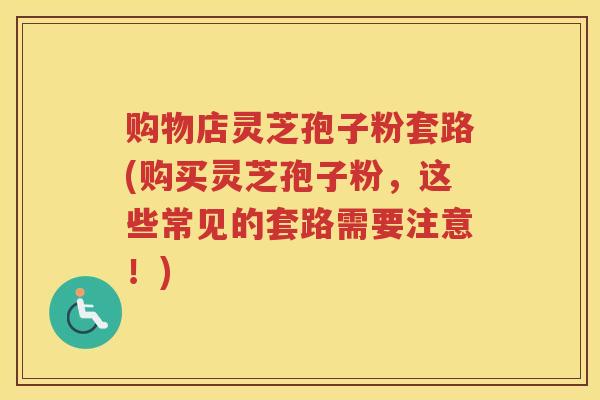 购物店灵芝孢子粉套路(购买灵芝孢子粉，这些常见的套路需要注意！)