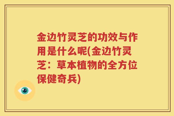 金边竹灵芝的功效与作用是什么呢(金边竹灵芝：草本植物的全方位保健奇兵)