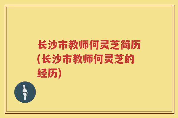 长沙市教师何灵芝简历(长沙市教师何灵芝的经历) 长沙市教师何灵芝简历(长沙市教师何灵芝的经历)