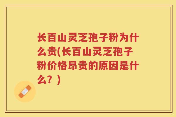 长百山灵芝孢子粉为什么贵(长百山灵芝孢子粉价格昂贵的原因是什么？)