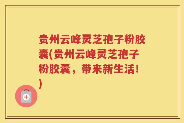 贵州云峰灵芝孢子粉胶囊(贵州云峰灵芝孢子粉胶囊，带来新生活！)