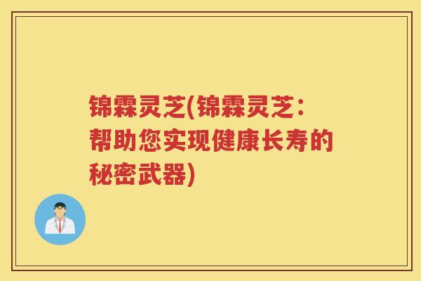 锦霖灵芝(锦霖灵芝：帮助您实现健康长寿的秘密武器)