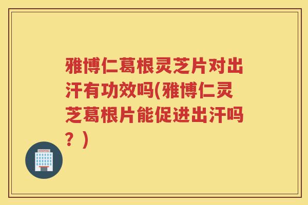 雅博仁葛根灵芝片对出汗有功效吗(雅博仁灵芝葛根片能促进出汗吗？)