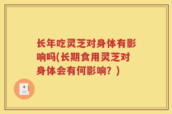 长年吃灵芝对身体有影响吗(长期食用灵芝对身体会有何影响?) 长年吃灵芝对身体有影响吗(长期食用灵芝对身体会有何影响?)