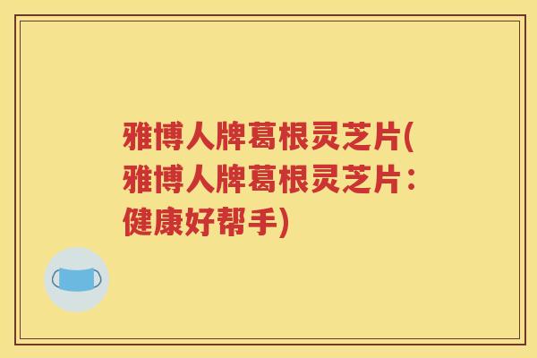 雅博人牌葛根灵芝片(雅博人牌葛根灵芝片：健康好帮手)