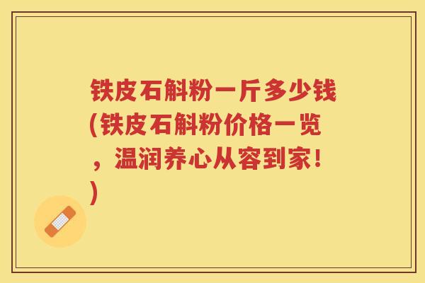 铁皮石斛粉一斤多少钱(铁皮石斛粉价格一览，温润养心从容到家！)