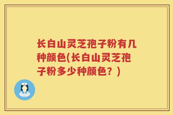 长白山灵芝孢子粉有几种颜色(长白山灵芝孢子粉多少种颜色?) 长白山灵芝孢子粉有几种颜色(长白山灵芝孢子粉多少种颜色?)