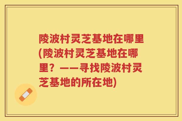 陵波村灵芝基地在哪里(陵波村灵芝基地在哪里？——寻找陵波村灵芝基地的所在地)
