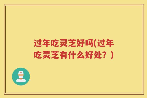 过年吃灵芝好吗(过年吃灵芝有什么好处？)