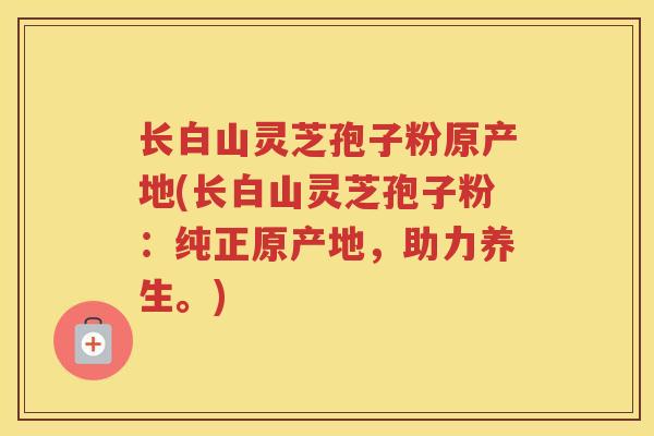 长白山灵芝孢子粉原产地(长白山灵芝孢子粉:纯正原产地,助力养生。) 长白山灵芝孢子粉原产地(长白山灵芝孢子粉:纯正原产地,助力养生。)