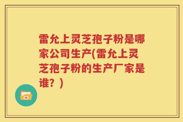 雷允上灵芝孢子粉是哪家公司生产(雷允上灵芝孢子粉的生产厂家是谁?) 雷允上灵芝孢子粉是哪家公司生产(雷允上灵芝孢子粉的生产厂家是谁?)