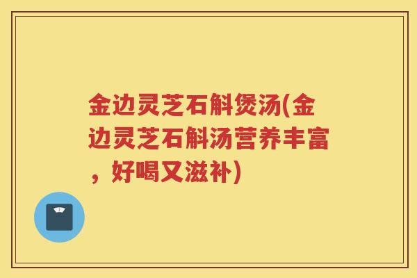 金边灵芝石斛煲汤(金边灵芝石斛汤营养丰富，好喝又滋补)