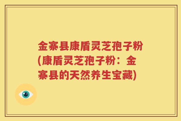 金寨县康盾灵芝孢子粉(康盾灵芝孢子粉：金寨县的天然养生宝藏)