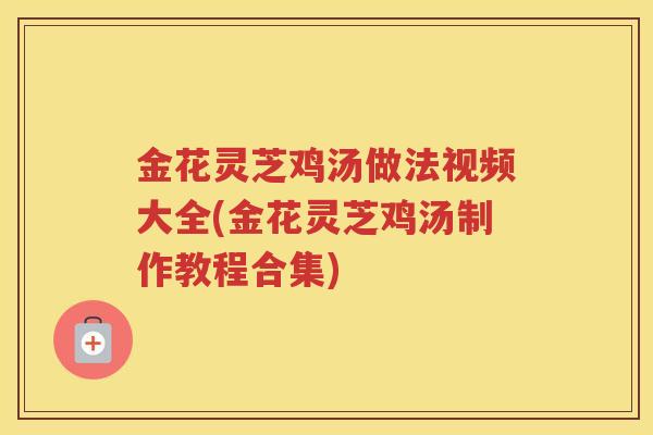 金花灵芝鸡汤做法视频大全(金花灵芝鸡汤制作教程合集) 金花灵芝鸡汤做法视频大全(金花灵芝鸡汤制作教程合集)