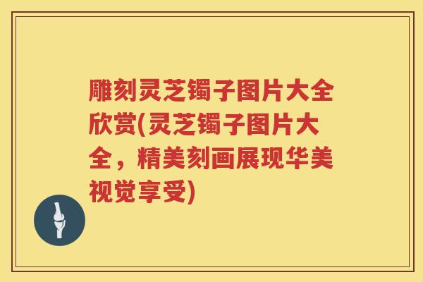 雕刻灵芝镯子图片大全欣赏(灵芝镯子图片大全，精美刻画展现华美视觉享受)