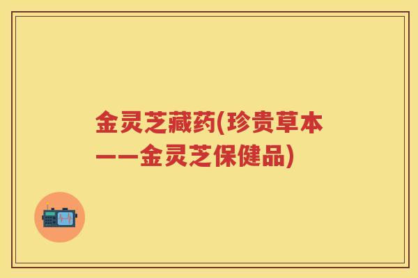 金灵芝藏药(珍贵草本——金灵芝保健品)