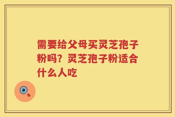 需要给父母买灵芝孢子粉吗？灵芝孢子粉适合什么人吃