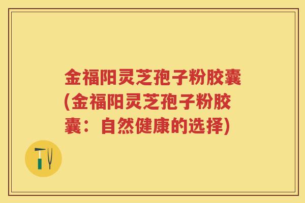 金福阳灵芝孢子粉胶囊(金福阳灵芝孢子粉胶囊：自然健康的选择)