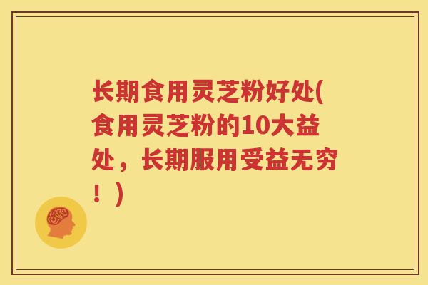 长期食用灵芝粉好处(食用灵芝粉的10大益处，长期服用受益无穷！)