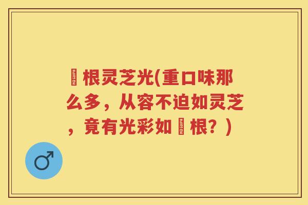 薥根灵芝光(重口味那么多，从容不迫如灵芝，竟有光彩如薥根？)
