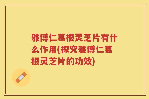雅博仁葛根灵芝片有什么作用(探究雅博仁葛根灵芝片的功效)