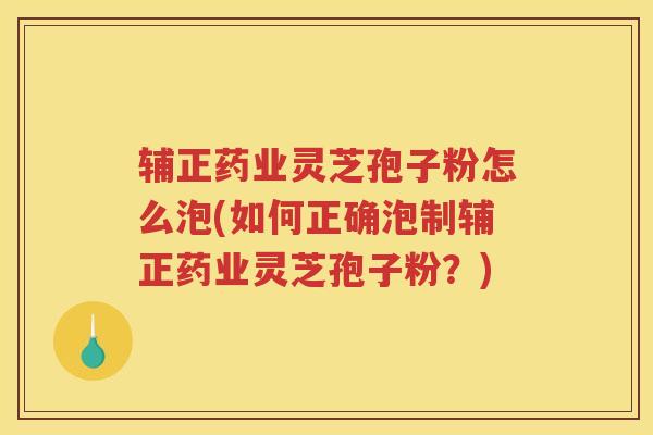 辅正药业灵芝孢子粉怎么泡(如何正确泡制辅正药业灵芝孢子粉?) 辅正药业灵芝孢子粉怎么泡(如何正确泡制辅正药业灵芝孢子粉?)
