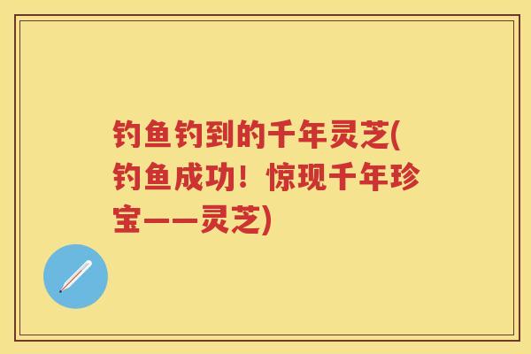 钓鱼钓到的千年灵芝(钓鱼成功!惊现千年珍宝——灵芝) 钓鱼钓到的千年灵芝(钓鱼成功!惊现千年珍宝——灵芝)