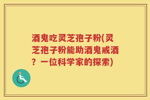 酒鬼吃灵芝孢子粉(灵芝孢子粉能助酒鬼戒酒？一位科学家的探索)