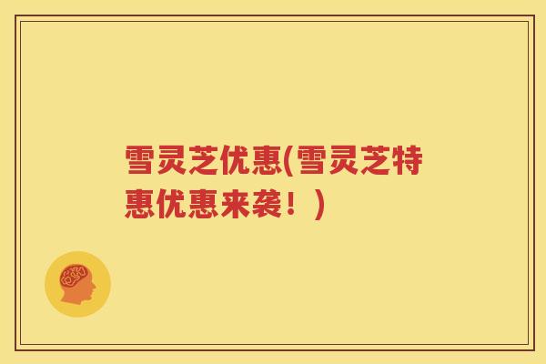 雪灵芝优惠(雪灵芝特惠优惠来袭！)