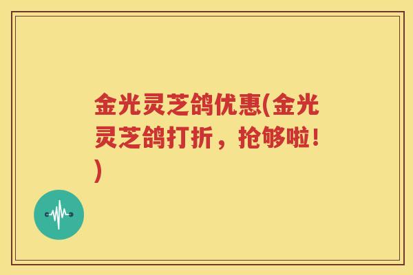 金光灵芝鸽优惠(金光灵芝鸽打折，抢够啦！)