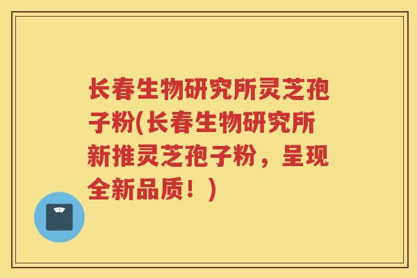 长春生物研究所灵芝孢子粉(长春生物研究所新推灵芝孢子粉，呈现全新品质！)
