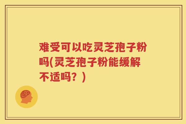 难受可以吃灵芝孢子粉吗(灵芝孢子粉能缓解不适吗？)