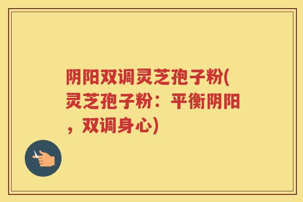阴阳双调灵芝孢子粉(灵芝孢子粉：平衡阴阳，双调身心)