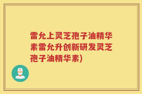 雷允上灵芝孢子油精华素雷允升创新研发灵芝孢子油精华素) 雷允上灵芝孢子油精华素雷允升创新研发灵芝孢子油精华素)