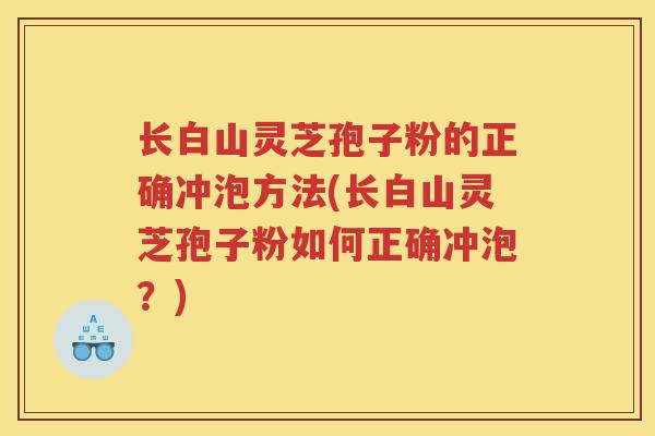 长白山灵芝孢子粉的正确冲泡方法(长白山灵芝孢子粉如何正确冲泡?) 长白山灵芝孢子粉的正确冲泡方法(长白山灵芝孢子粉如何正确冲泡?)