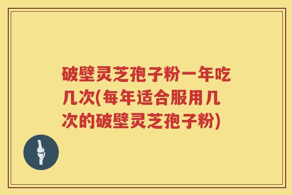 破壁灵芝孢子粉一年吃几次(每年适合服用几次的破壁灵芝孢子粉) 破壁灵芝孢子粉一年吃几次(每年适合服用几次的破壁灵芝孢子粉)