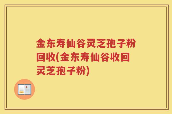 金东寿仙谷灵芝孢子粉回收(金东寿仙谷收回灵芝孢子粉)