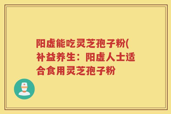 阳虚能吃灵芝孢子粉(补益养生：阳虚人士适合食用灵芝孢子粉