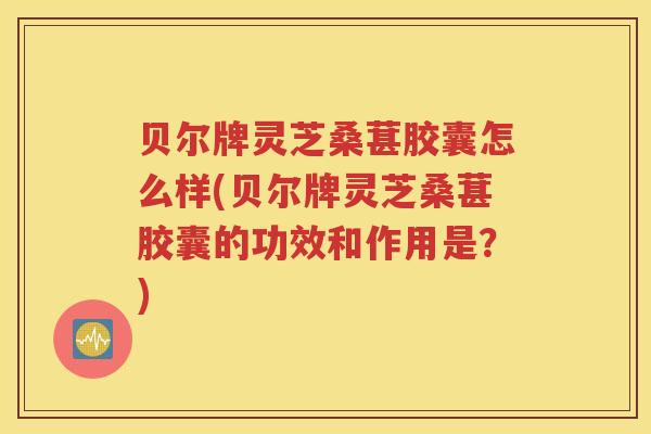 贝尔牌灵芝桑葚胶囊怎么样(贝尔牌灵芝桑葚胶囊的功效和作用是？)