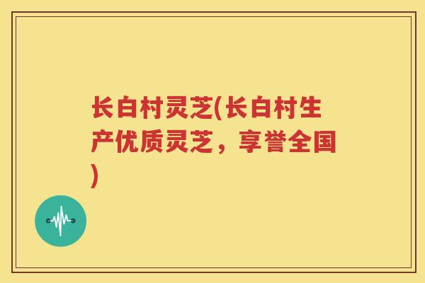 长白村灵芝(长白村生产优质灵芝，享誉全国)