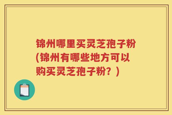 锦州哪里买灵芝孢子粉(锦州有哪些地方可以购买灵芝孢子粉？)