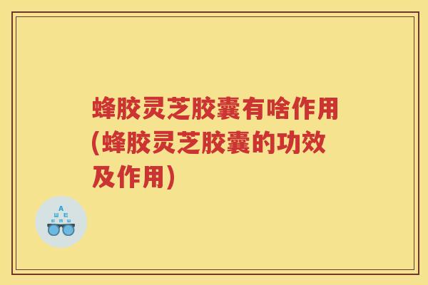 蜂胶灵芝胶囊有啥作用(蜂胶灵芝胶囊的功效及作用)