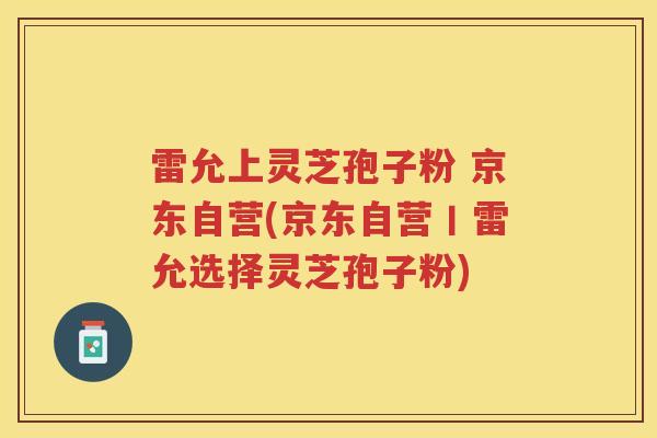 雷允上灵芝孢子粉 京东自营(京东自营丨雷允选择灵芝孢子粉)
