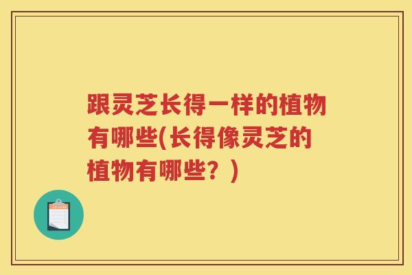 跟灵芝长得一样的植物有哪些(长得像灵芝的植物有哪些？)