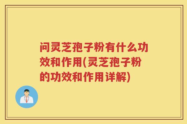 问灵芝孢子粉有什么功效和作用(灵芝孢子粉的功效和作用详解)
