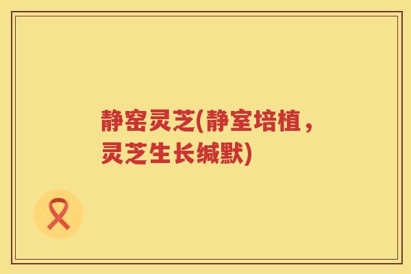 静窑灵芝(静室培植，灵芝生长缄默)